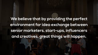 We believe that by providing the perfect
environment for idea exchange between
senior marketers, start-ups, influencers
and creatives, great things will happen.
 