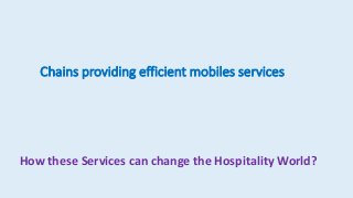 Chains providing efficient mobiles services
How these Services can change the Hospitality World?
 