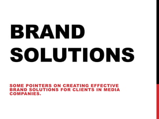 BRAND
SOLUTIONS
SOME POINTERS ON CREATING EFFECTIVE
BRAND SOLUTIONS FOR CLIENTS IN MEDIA
COMPANIES.
 