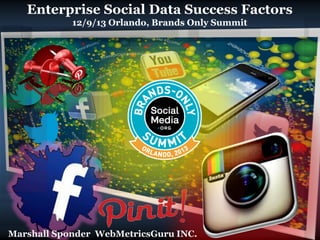 Enterprise Social Data Success Factors
12/9/13 Orlando, Brands Only Summit
Marshall Sponder WebMetricsGuru INC.
 