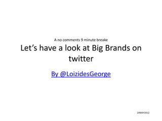 A no comments 9 minute break

Let’s have a look at Big Brands on
              twitter
        By @LoizidesGeorge




                                        24MAY2012
 