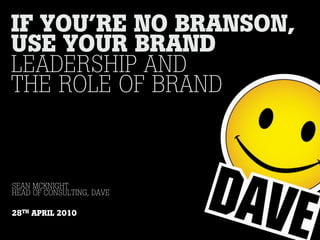 IF YOU’RE NO BRANSON,
USE YOUR BRAND
LEADERSHIP AND
THE ROLE OF BRAND



SEAN MCKNIGHT
HEAD OF CONSULTING, DAVE

28TH APRIL 2010
 