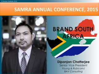 SAMRA	
  ANNUAL	
  CONFERENCE,	
  2015	
  
Dipanjan Chatterjee
Senior Vice President
Young & Rubicam/
BAV Consulting
BRAND SOUTH
AFRICA
© Dipanjan Chatterjee, 2015.
 