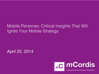 mCordis
Putting mobile at the heart of marketing
mC
Mobile Personas: Critical Insights That Will
Ignite Your Mobile Strategy!
!
!

April 22, 2014
 