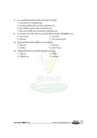 8. สนามแมเหล็กที่เปนสวนหนึ่งของคลื่นแสงนั้น มีทิศทางตามขอใด
    1) ขนานกับทิศทางการเคลื่อนที่ของแสง
    2) ขนานกับสนามไฟฟาแตตั้งฉากกับทิศการเคลื่อนที่ของแสง
   *3) ตั้งฉากกับทั้งสนามไฟฟาและทิศการเคลื่อนที่ของแสง
    4) ตั้งฉากกับสนามไฟฟาแตขนานกับทิศของการเคลื่อนที่ของแสง
9. อนุภาคแอลฟา อนุภาคบีตา รังสีแกมมา เมื่อเคลื่อนที่ในสนามแมเหล็ก ขอใดไมเกิดการเบน
    1) อนุภาคแอลฟา                                       2) อนุภาคบีตา
   *3) รังสีแกมมา                                        4) อนุภาคแอลฟาและบีตา
10. คลื่นแมเหล็กไฟฟาชนิดใดตอไปนี้ที่มีความยาวคลื่นสั้นที่สุด
    1) อินฟราเรด                                         2) ไมโครเวฟ
    3) คลื่นวิทยุ                                       *4) อัลตราไวโอเลต
11. รังสีในขอใดใชสําหรับฉายฆาเชื้อโรคในเครื่องมือทางการแพทย
    1) รังสีแกมมา                                        2) รังสีบีตา
    3) รังสีอินฟราเรด                                    4) รังสีแอลฟา




วิทยาศาสตร ฟสิกส (40)_________________________      โครงการแบรนดซัมเมอรแคมป 2010
 