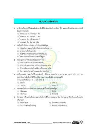 ตัวอยางขอสอบ
1. คารบอนเปนธาตุที่เปนสวนสําคัญของสิ่งมีชีวิต สัญลักษณนิวเคลียส 12 C แสดงวานิวเคลียสของคารบอนนี้
                                                                           6
    มีอนุภาคตามขอใด
    1) โปรตอน 12 ตัว นิวตรอน 6 ตัว
    2) โปรตอน 6 ตัว นิวตรอน 12 ตัว
   *3) โปรตอน 6 ตัว อิเล็กตรอน 6 ตัว
    4) โปรตอน 6 ตัว นิวตรอน 6 ตัว
2. ขอใดตอไปนี้เปนการกําจัดกากกัมมันตรังสีที่ดีที่สุด
    1) เรงใหเกิดการสลายตัวเร็วขึ้นโดยใชความดันสูงมากๆ
    2) เผาใหสลายตัวที่อุณหภูมิสูง
    3) ใชปฏิกิริยาเคมีเปลี่ยนใหเปนสารประกอบอื่น
   *4) ใชคอนกรีตตรึงใหแนนแลวฝงกลบใตภูเขา
3. ขอใดถูกตองสําหรับไอโซโทปของธาตุๆ หนึ่ง
    1) มีเลขมวลเทากัน แตเลขอะตอมตางกัน
   *2) มีจํานวนโปรตอนเทากัน แตจํานวนนิวตรอนตางกัน
    3) มีจํานวนนิวตรอนเทากัน แตจํานวนโปรตอนตางกัน
    4) มีผลรวมของจํานวนโปรตอนและนิวตรอนเทากัน
4. นักโบราณคดีตรวจพบเรือไมโบราณลําหนึ่งวามีอัตราสวนของปริมาณ C-14 ตอ C-12 เปน 25% ของ
    อัตราสวนสําหรับสิ่งที่ยังมีชีวิต สันนิษฐานไดวาซากเรือนี้มีอายุประมาณกี่ป
    กําหนดใหครึ่งชีวิตของ C-14 เปน 5730 ป
    1) 2865 ป                                            2) 5730 ป
   *3) 11460 ป                                           4) 22920 ป
5. รังสีในขอใดที่มีอํานาจในการทะลุทะลวงผานเนื้อสารไดนอยที่สุด
   *1) รังสีแอลฟา                                         2) รังสีบีตา
    3) รังสีแกมมา                                         4) รังสีเอกซ
6. กิจกรรมการศึกษาที่เปรียบการสลายกัมมันตรังสีกับการทอดลูกเตานั้น จํานวนลูกเตาที่ถูกคัดออกเทียบไดกับ
    ปริมาณใด
    1) เวลาครึ่งชีวิต                                    *2) จํานวนนิวเคลียสตั้งตน
    3) จํานวนนิวเคลียสที่เหลืออยู                        4) จํานวนนิวเคลียสที่สลาย




วิทยาศาสตร ฟสิกส (46)_________________________        โครงการแบรนดซัมเมอรแคมป 2010
 