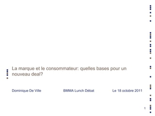 La marque et le consommateur: quelles bases pour un
nouveau deal?


Dominique De Ville    BMMA Lunch Débat      Le 18 octobre 2011




                                                                 1
 