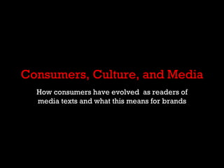 Consumers, Culture, and Media How consumers have evolved  as readers of media texts and what this means for brands 