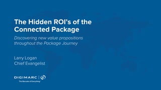 1
The Hidden ROI’s of the
Connected Package
Larry Logan
Chief Evangelist
Discovering new value propositions
throughout the Package Journey
 