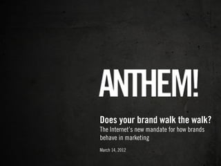 Does your brand walk the walk?
The Internet’s new mandate for how brands
behave in marketing
March 14, 2012
 