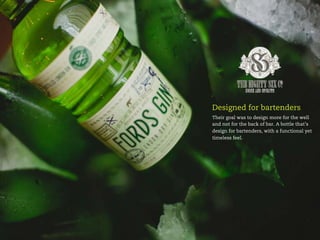 Designed for bartenders
Their goal was to design more for the well
and not for the back of bar. A bottle that’s
design for bartenders, with a functional yet
timeless feel.
 