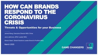 HOW CAN BRANDS
RESPOND TO THE
CORONAVIRUS
CRISIS
Threats & Opportunities for your Business
Jannet Wang, Executive Director MSU China
Jane Lattimore, APAC Leader MSU
Steven Naert, Global Solutions Leader Brand & Portfolio MSU
March 2020
 