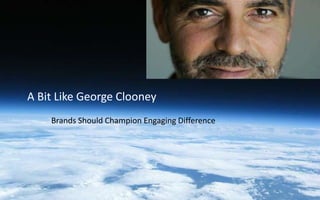 Brands Should Champion Engaging Difference
A Bit Like George Clooney
1
 