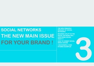 SOCIAL NETWORKS
                     THE NEW PRINCIPLE
                     BROUGHT BY SOCIAL




                                          3
                     NETWORKS



THE NEW MAIN ISSUE
                     BRANDED UTILITY IN THE
                     SOCIAL NETWORK ERA –
                     HOW DOING SOCIAL
                     RIGHT !?


FOR YOUR BRAND !
                     HOW TO COMMIT SOCIAL
                     MEDIA SUICIDE
                     3 SUCCESSFUL CASE
                     STUDIES EXAMPLES
 