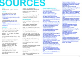 SOURCES
BOOK
BRANDDIGITAL, by Allen Adamson
                                        WEB 2.0 and the Enterprise – a
                                        symbiotic relationship by RAZORFISH
                                                                                     WEBSITES & BLOGS POSTS
                                                                                     http://mashable.com/2010/02/03/social-
                                                                                                                                 http://www.leﬁgaro.fr/medias/
                                                                                                                                 2010/03/29/04002-20100329ARTFIG00
                                                                                                                                 639-pub-internet-passe-les-10-de-part-
                                                                                                                                 de-marche-.php
                                                                                                                                 http://www.conseilsmarketing.fr/
                                                                                                                                 http://www.culture-buzz.com/blog/Social-
                                                                                                                                 Media-Marketing-in-Times-of-
                                                                                                                                 Recession-2104.html
                                                                                     media-success-traits                        http://www.culture-buzz.com/blog/Social-
VIDEOS                                  Marketing 2.0 trends for 2010 by
                                        VANKSEN Group                                http://www.socialmedia.biz/                 Media-Trend-Or-Revolution-2364.html
SOCIAL MEDIA REVOLUTION                                                              2010/01/11/2010-predictions-for-            http://www.interactiveinsightsgroup.com/
HTTP://WWW.YOUTUBE.COM/                 When did we start trusting strangers?        web-2-0-and-social-networks/                blog1/
WATCH?                                  How the internet turned us all into                                                      superlist_of_what_not_to_do_in_social_
                                                                                     http://www.culture-buzz.com/blog/
V=SIFYPQJYHV8&FEATURE=PLAYER            inﬂuencers by Universal McCann                                                           media/
                                                                                     Brands-and-Social-Networks-1543.html
_EMBEDDED                                                                                                                        http://cohenside.blogspot.com/2009/03/
                                        PRESENTATIONS                                http://mashable.com/2007/05/08/brand-       is-there-difference-between-social.html
Jacques Séguéla : Le Futur de la                                                     social-networks/
                                        Social Media Basics For Executives by                                                    http://www.afhill.com/blog/the-difference-
Publicité http://www.youtube.com/                                                    http://www.nonﬁction.fr/articleprint-439-   between-social-media-and-social-
                                        Tim Ho
watch?                                                                               facebook__nouvel_outil_marketing_des        networking/
v=O2UUensWf4k&feature=player_embe                                                    _entreprises_ou_effet_de_mode_.htm          http://socialmediatoday.com/SMC/
                                        Social Inﬂuence Marketing Trends
dded#at=443                                                                          http://www.businessweek.com/print/          pages/print/posts/?bid=57396482-
                                        presentation 2008, By Razorﬁsh
                                                                                     managing/content/jan2010/                   d650-4ccd-98b2-
REPORTS                                 WHAT THE F**K IS SOCIAL MEDIA By             ca2010018_445530.htm                        beb32100fd27&mode=Full
Global Faces and Networked Places - A   espreso                                      http://socialmediatrader.com/how-to-        http://www.culture-buzz.com/blog/The-
Nielsen report on Social Networkingʼs                                                commit-social-media-suicide/                Use-Of-Social-Media-By-
New Global Footprint March 2009         The 5 Cʼs of Brand Socialization                                                         Companies-2235.html
                                                                                     http://www.iabuk.com/en/1/                  http://www.culture-buzz.com/blog/
BRANDZ TOP 100 MOST VALUABLE            Social Marketing - Why brands will be        socialmediaplanningandevaluating.html       Will-2009-be-the-Super-Social-
BRANDS 2009                             the biggest beneﬁciaries of social media     http://www.leﬁgaro.fr/web/                  Year-1995.html
                                        and how you can participate by BUDDY         2010/01/09/01022-20100109ARTFIG00           http://
SOCIAL MARKETING PLAYBOOK 2010          MEDIA                                        682-les-annonceurs-se-ruent-sur-
                                                                                                                                 www.personalbrandingblog.com/5-
by 360i                                                                              facebook-.php?mode=imprimer
                                        Building a Brand with Social Media by        http://www.culture-buzz.com/blog/           steps-for-creating-a-social-media-
CONTAGIOUS SPECIAL REPORTS,             Brian Chappell                               McCann-Study-Internet-Users-the-New-        marketing-campaign-for-your-brand/
BRANDED UTILITY 2008                                                                 Inﬂuencers-1815.html                        http://adage.com/digitalnext/post?
                                        Doing Social Media Right in 2009 by          http://blog.nielsen.com/nielsenwire/        article_id=137648
THE WORLDʼS MOST VALUABLE               ORGANIC                                      global/led-by-facebook-twitter-global-
BRANDS – ENGAGEMENTDB -                                                              time-spent-on-social-media-sites-up-82-
RANKING THE TOP 100 GLOBAL              Integrating Social Media into the Internet   year-over-year/print/
BRANDS by wetpaint                      Marketing Mix by ADV MEDIA                   http://blog.nielsen.com/nielsenwire/
                                        PRODUCTIONS                                  online_mobile/time-spent-on-facebook-
The Razorﬁsh Social Inﬂuence                                                         up-700-but-myspace-still-tops-for-video/
Marketing Report 2008 & 2009            How Razorﬁsh Lives the Social Values
                                                                                     print/
                                        by Razorﬁsh
                                                                                     http://mashable.com/2009/02/06/social-
DIGITAL OUTLOOK REPORT 09 by
                                        Social Media & Social Marketing - The        media-smartest-brands/
RAZORFISH
                                        Power of Conversations
                                                                                                                                                                       21
 