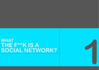 1
WHAT
THE F**K IS A
SOCIAL NETWORK?
 
