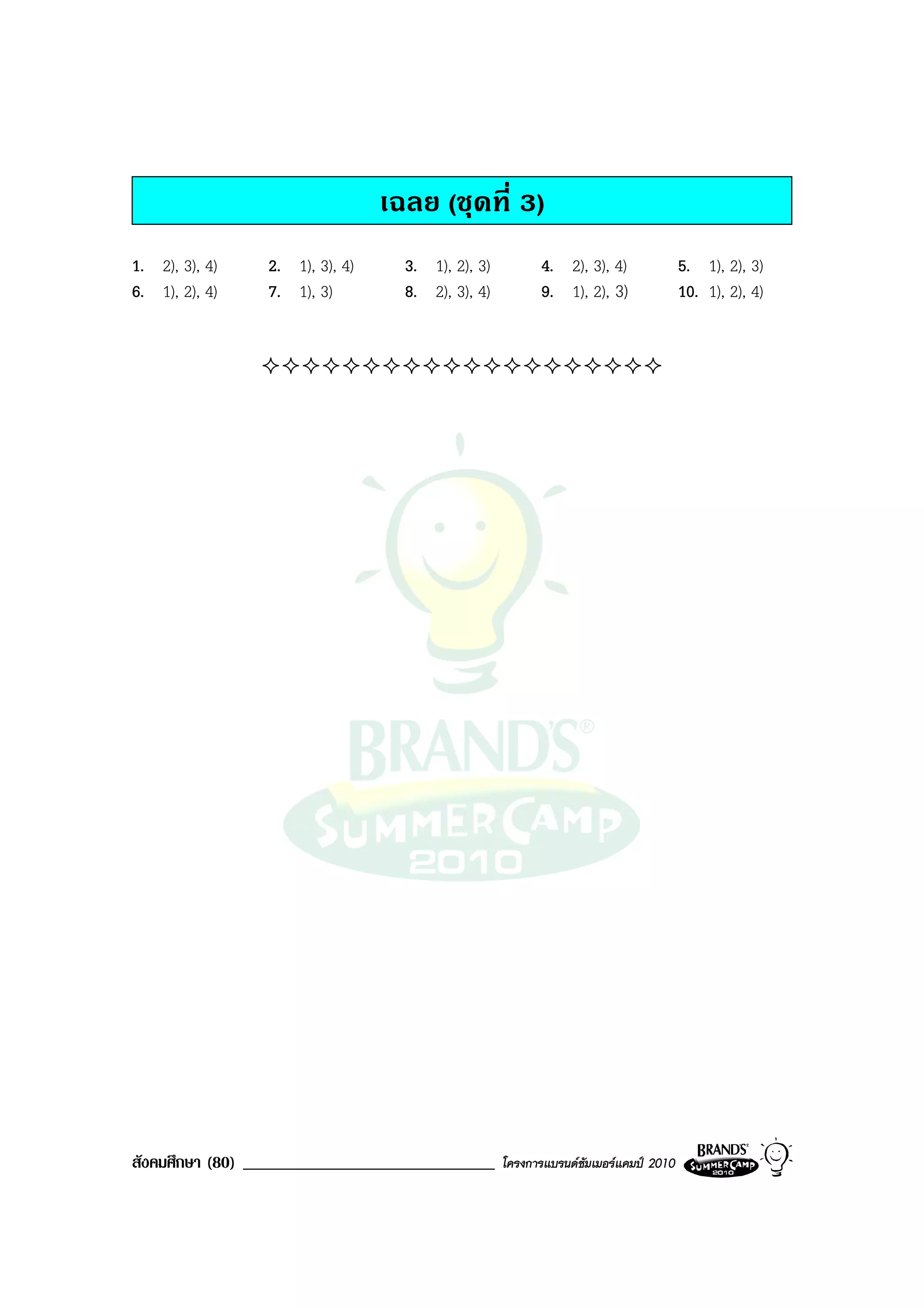 เฉลย (ชุดที่ 3)
1. 2), 3), 4)    2. 1), 3), 4)     3. 1), 2), 3)          4. 2), 3), 4)              5. 1), 2), 3)
6. 1), 2), 4)    7. 1), 3)         8. 2), 3), 4)          9. 1), 2), 3)              10. 1), 2), 4)




สังคมศึกษา (80) ______________________________     โครงการแบรนดซัมเมอรแคมป 2010
 