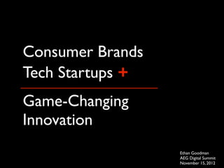 Consumer Brands
Tech Startups +
Game-Changing
Innovation
                  Ethan Goodman
                  AEG Digital Summit
                  November 15, 2012
 