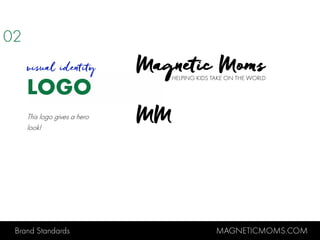 Brand Standards MAGNETICMOMS.COM
LOGO
02
visual identity
This logo gives a hero
look!
Magnetic Moms
MM
HELPING KIDS TAKE ON THE WORLD
 