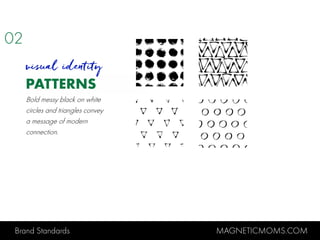 Brand Standards MAGNETICMOMS.COM
PATTERNS
BRAND GUIDELINES MagneticMoms.com
visual identity
Bold messy black on white
circles and triangles convey
a message of modern
connection.
02
 