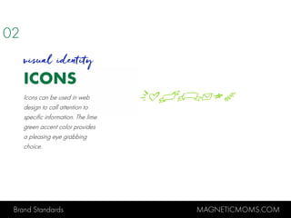 Brand Standards MAGNETICMOMS.COM
ICONS
Oljknmp
visual identity
Icons can be used in web
design to call attention to
specific information. The lime
green accent color provides
a pleasing eye grabbing
choice.
02
 