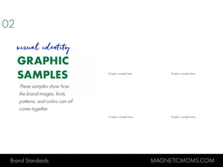 Brand Standards MAGNETICMOMS.COM
GRAPHIC
SAMPLES
visual identity
Graphic sample here. Graphic sample here.
Graphic sample here. Graphic sample here.
02
These samples show how
the brand images, fonts,
patterns, and colors can all
come together.
 
