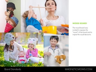 Brand Standards MAGNETICMOMS.COM
MOOD BOARD
The mood board was
curated to express the
“mood” of the brand and to
inspire the visual decisions.
 
