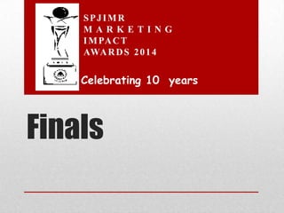 Finals
SPJIMR
M A R K E T I N G
IMPACT
AWARDS 2014
Celebrating 10 years
 