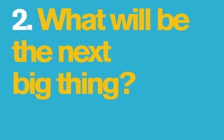 2. What will be
the next
big thing?
 