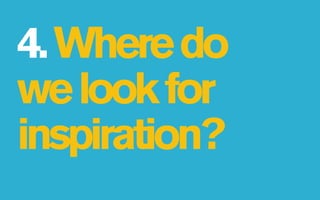 4. Where do
we look for
inspiration?
 