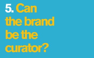 5. Can
the brand
be the
curator?
 