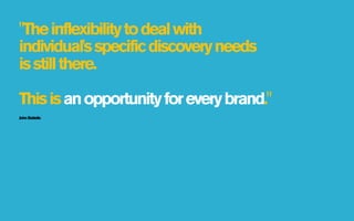 "The inflexibility to deal with
individual's specific discovery needs
is still there.

This is an opportunity for every brand."
John Battelle
 
