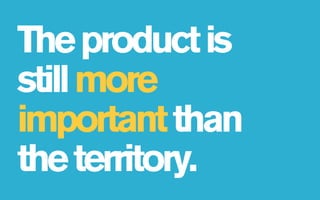 The product is
still more
important than
the territory.
 