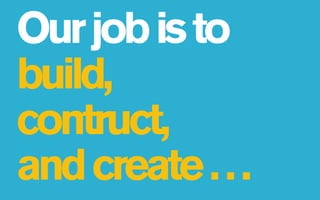 Our job is to
build,
contruct,
and create . . .
 