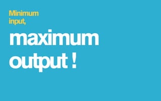 Minimum
input,

maximum
output !
 
