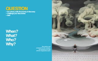 QUESTION
– be curious, walk the journey of discovery
– challenge your discoveries
– Ask!




When?
What?
Who?
Why?                                                     The mind is not
                                              contained to the cranium.
                                                  It’s province is of the
                                              inﬁnite imaginative spirit.
 