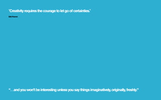 "Creativity requires the courage to let go of certainties."
Erik Fromm




“…and you won’t be interesting unless you say things imaginatively, originally, freshly.”
 