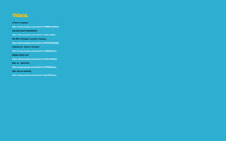 Videos.
A future imagined

http://www.youtube.com/watch?v=9VMW1UDd0w0

Can kids teach themselves?

http://www.youtube.com/watch?v=xRb7_fﬂ2D0

The Wire: Stringer's 'product' meeting

http://www.youtube.com/watch?v=BPS9YKGaKQE

Chipotle ad - Back to the start

http://www.youtube.com/watch?v=aMfSGt6rHos

Golden Voice viral

http://www.youtube.com/watch?v=6rPFvLUWkzs

Nike ad - Addiction

http://www.youtube.com/watch?v=XPTpEkdceic

John Jay on creativity

http://www.youtube.com/watch?v=EpfYPVzJohc
 