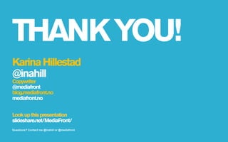 THANK YOU!
Karina Hillestad
@inahill
Copywriter
@mediafront
blog.mediafront.no
mediafront.no


Look up this presentation
slideshare.net/MediaFront/
Questions? Contact me @inahill or @mediafront
 