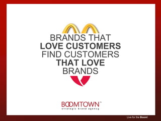 BRANDS THAT
LOVE CUSTOMERS
FIND CUSTOMERS
   THAT LOVE
    BRANDS




                 Live for the Boom!
 