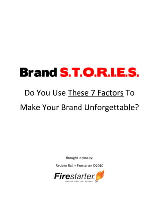 Brand S.T.O.R.I.E.S.
 Do You Use These 7 Factors To
Make Your Brand Unforgettable?




               Brought to you by:

         Reuben Rail + Firestarter ©2010
 