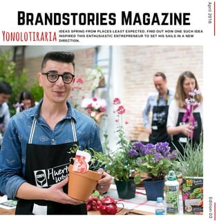 Edition03April2016
IDEAS SPRING FROM PLACES LEAST EXPECTED. FIND OUT HOW ONE SUCH IDEA
INSPIRED THIS ENTHUSIASTIC ENTREPRENEUR TO SET HIS SAILS IN A NEW
DIRECTION. Yonolotiraria
Brandstories Magazine
 