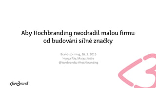 Aby Hochbranding neodradil malou firmu
od budování silné značky
Brandstorming, 26. 3. 2015
Honza Páv, Matez Jindra
@lovebrandcz #hochbranding
 