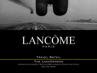 Travel Retail
The Lancômmers
Aidana aitzhanova | Arthur Bellanger | Christina Chen 
Nov 25, 2014 
 