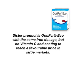 Sister product is OptiFer® Eco 
with the same iron dosage, but 
no Vitamin C and coating to 
reach a favourable price in 
large markets. 
 