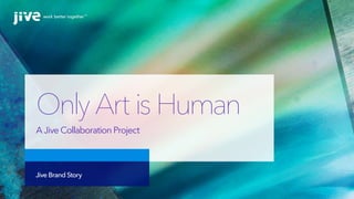 Jive Brand Story 
Only Art is Human 
A Jive Collaboration Project 
 
