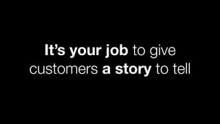 It’s your job to give
customers a story to tell
 