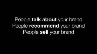 People talk about your brand
People recommend your brand
People sell your brand
 
