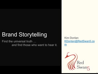 1
Brand Storytelling
Find the universal truth …
and find those who want to hear it.
Kim Donlan
KDonlan@RedSwan5.co
m
 