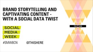 BRAND STORYTELLING AND
CAPTIVATING CONTENT WITH A SOCIAL DATA TWIST

#SMWBCN

@THISHERE

 